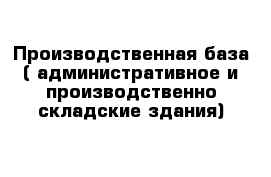 Производственная база ( административное и производственно-складские здания)